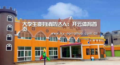大学生变身消防达人:开云体育首页(图2) 开云体育