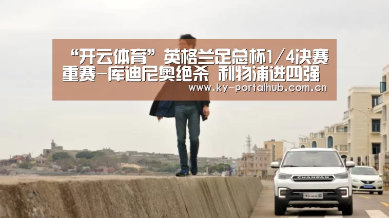 “开云体育”英格兰足总杯1/4决赛重赛-库迪尼奥绝杀 利物浦进四强(图3) 开云体育首页