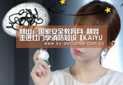 赫山:国家安全教育月 萌娃走进红门学消防知识【KAIYUN入口】(图1) 开云体育