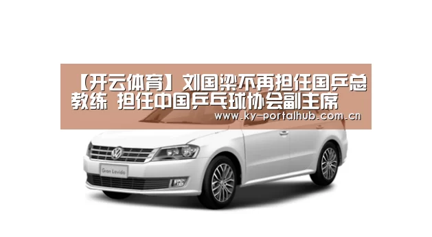【开云体育】刘国梁不再担任国乒总教练 担任中国乒乓球协会副主席(图1) 开云体育首页