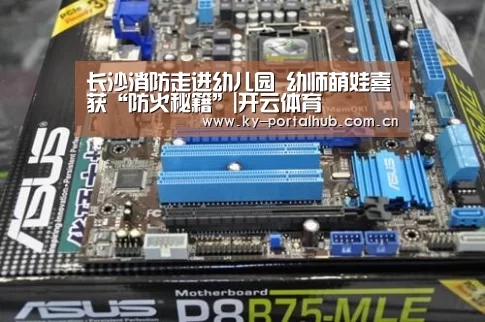 长沙消防走进幼儿园 幼师萌娃喜获“防火秘籍”|开云体育(图1) 开云体育首页