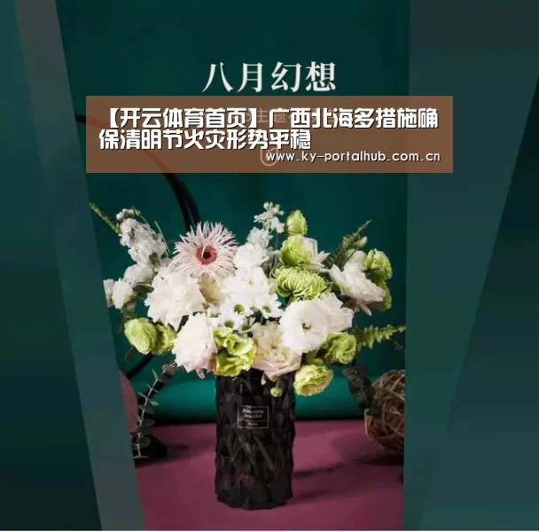 【开云体育首页】广西北海多措施确保清明节火灾形势平稳(图4) KAIYUN入口