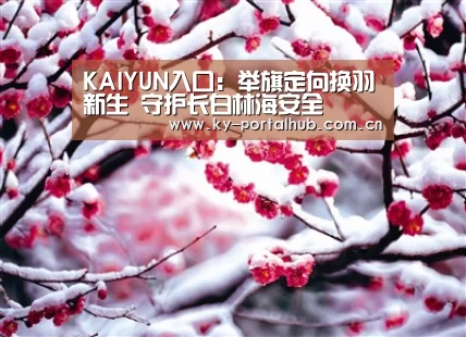 KAIYUN入口:举旗定向换羽新生 守护长白林海安全(图1) 开云体育首页