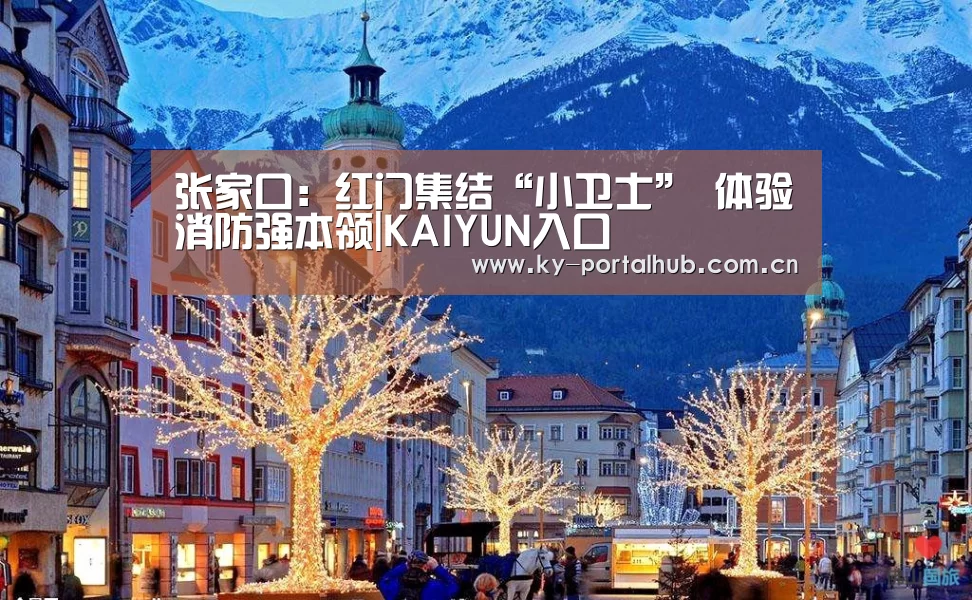 张家口:红门集结“小卫士” 体验消防强本领|KAIYUN入口(图4) 开云体育