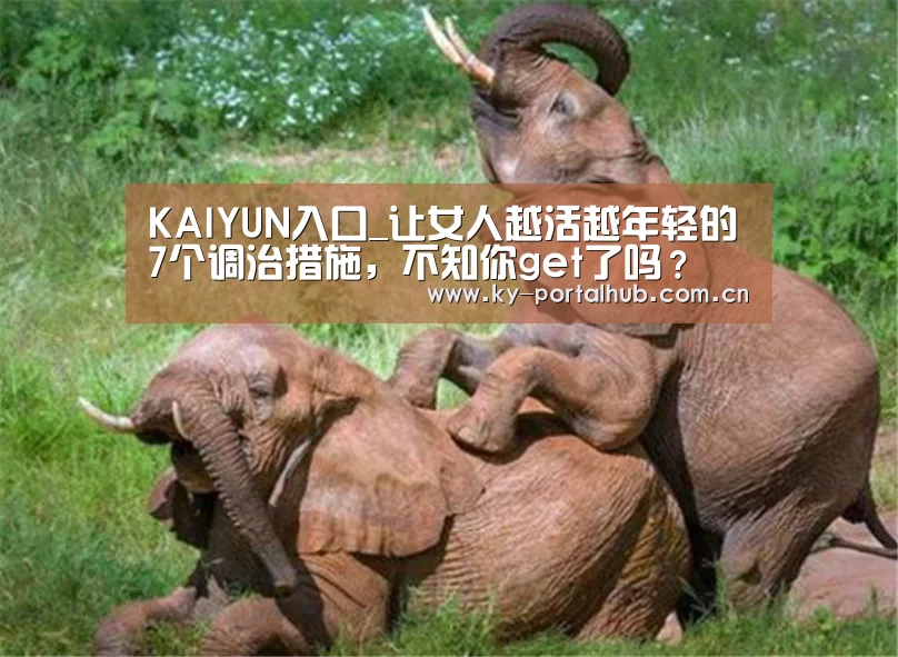 KAIYUN入口_让女人越活越年轻的7个调治措施,不知你get了吗?(图1) KAIYUN入口