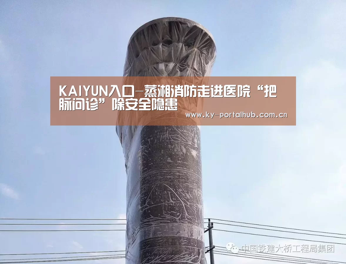 KAIYUN入口-蒸湘消防走进医院“把脉问诊”除安全隐患(图1) 开云体育首页