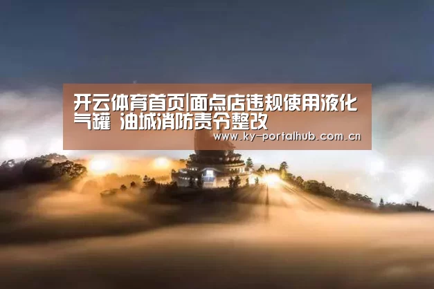 开云体育首页|面点店违规使用液化气罐 油城消防责令整改(图2) KAIYUN入口