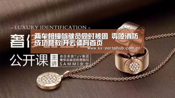 两车相撞驾驶员同时被困 零陵消防成功营救|开云体育首页(图1) KAIYUN入口